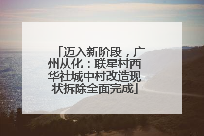 迈入新阶段，广州从化：联星村西华社城中村改造现状拆除全面完成