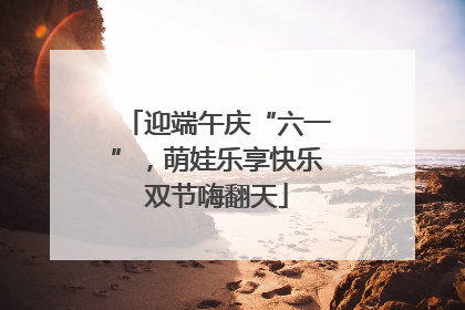 迎端午庆“六一”，萌娃乐享快乐双节嗨翻天