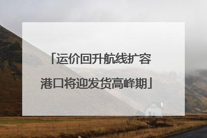 运价回升航线扩容 港口将迎发货高峰期