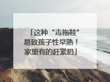 这种“毒拖鞋”易致孩子性早熟！家里有的赶紧扔