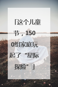 这个儿童节，1500组家庭玩起了“星际探险”
