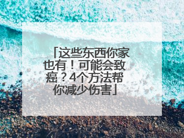 这些东西你家也有！可能会致癌？4个方法帮你减少伤害