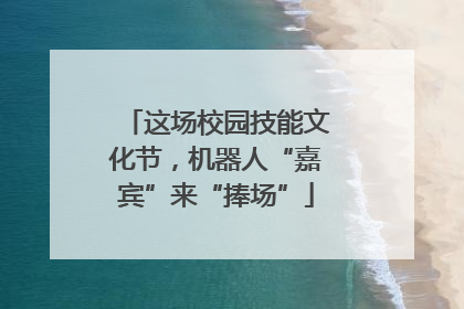 这场校园技能文化节，机器人“嘉宾”来“捧场”