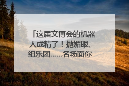 这届文博会的机器人成精了！抛媚眼、组乐团……名场面你pick谁？