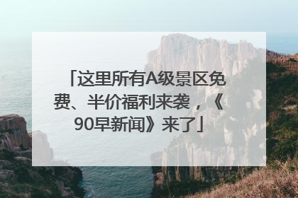 这里所有A级景区免费、半价福利来袭，《90早新闻》来了