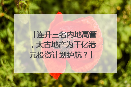 连升三名内地高管，太古地产为千亿港元投资计划护航？