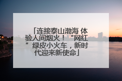 连接泰山渤海 体验人间烟火！“网红”绿皮小火车，新时代迎来新使命