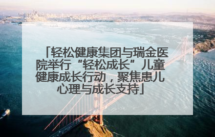 轻松健康集团与瑞金医院举行“轻松成长”儿童健康成长行动，聚焦患儿心理与成长支持