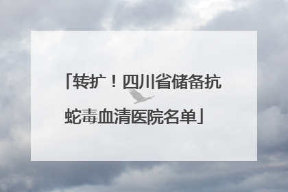 转扩！四川省储备抗蛇毒血清医院名单