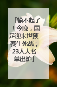 输不起了！今晚，国足迎来世预赛生死战，23人大名单出炉