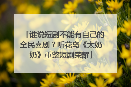 谁说短剧不能有自己的全民喜剧？听花岛《太奶奶》重整短剧荣耀