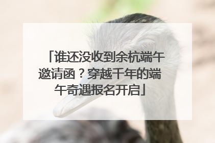 谁还没收到余杭端午邀请函？穿越千年的端午奇遇报名开启