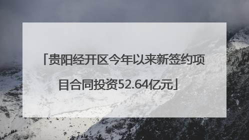 贵阳经开区今年以来新签约项目合同投资52.64亿元