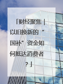 财经聚焦｜以旧换新的“国补”资金如何抵达消费者？