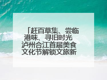赶百草集、尝临港味、寻旧时光 泸州合江首届美食文化节解锁文旅新体验丨网络中国节·端午
