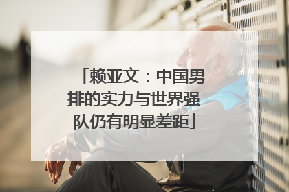 赖亚文：中国男排的实力与世界强队仍有明显差距