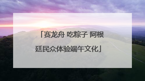 赛龙舟 吃粽子 阿根廷民众体验端午文化