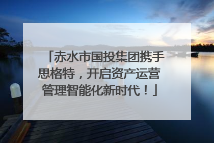 赤水市国投集团携手思格特，开启资产运营管理智能化新时代！