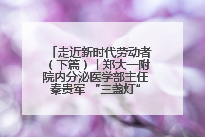 走近新时代劳动者（下篇）丨郑大一附院内分泌医学部主任秦贵军 “三盏灯”下的医者人生