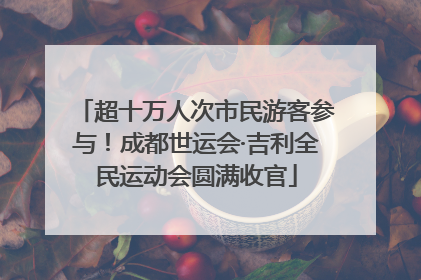 超十万人次市民游客参与！成都世运会·吉利全民运动会圆满收官