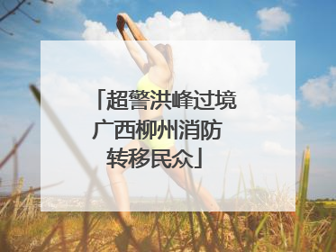 超警洪峰过境 广西柳州消防转移民众