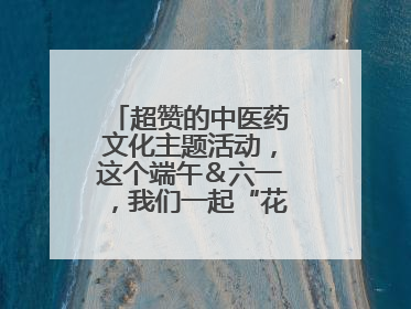 超赞的中医药文化主题活动，这个端午＆六一，我们一起“花式”过双节！