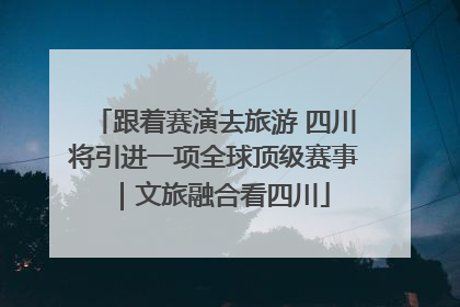 跟着赛演去旅游 四川将引进一项全球顶级赛事｜文旅融合看四川