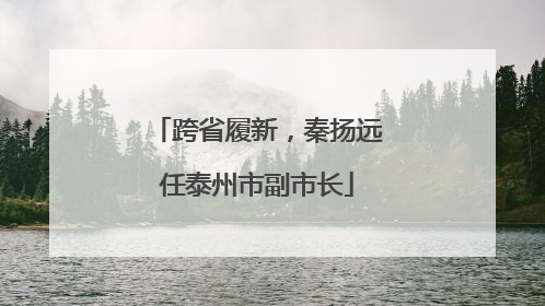 跨省履新，秦扬远任泰州市副市长