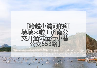 跨越小清河的红墩墩来啦！济南公交开通试运行小巷公交553路