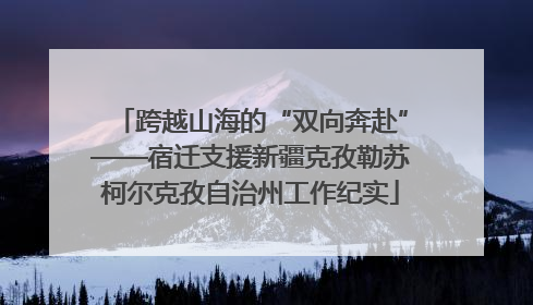 跨越山海的“双向奔赴”——宿迁支援新疆克孜勒苏柯尔克孜自治州工作纪实