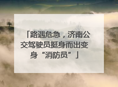 路遇危急，济南公交驾驶员挺身而出变身“消防员”