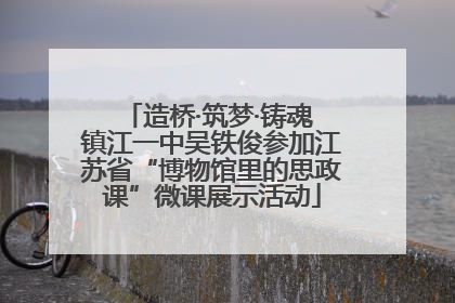 造桥·筑梦·铸魂 镇江一中吴铁俊参加江苏省“博物馆里的思政课”微课展示活动