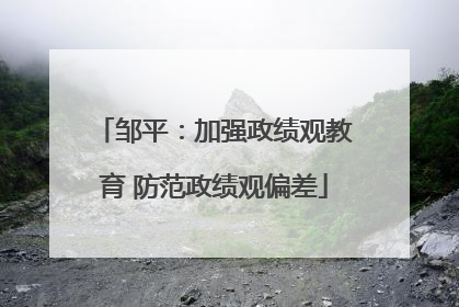 邹平：加强政绩观教育 防范政绩观偏差