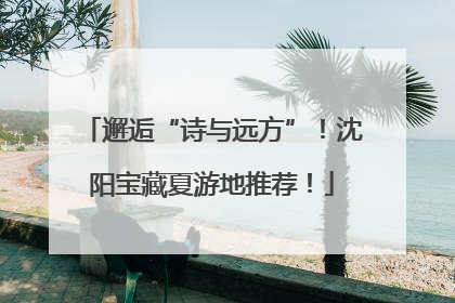 邂逅“诗与远方”！沈阳宝藏夏游地推荐！