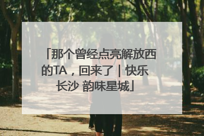 那个曾经点亮解放西的TA，回来了｜快乐长沙 韵味星城
