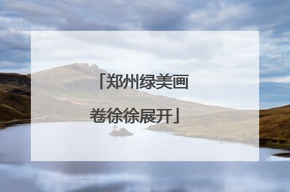 郑州绿美画卷徐徐展开