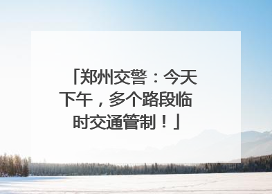 郑州交警：今天下午，多个路段临时交通管制！