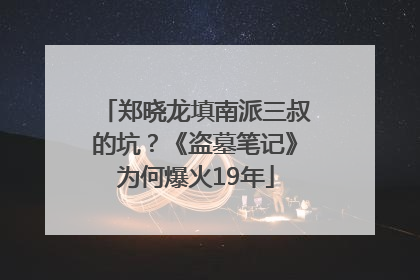 郑晓龙填南派三叔的坑？《盗墓笔记》为何爆火19年