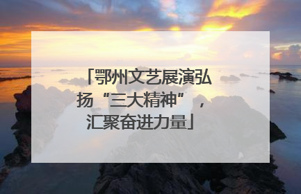 鄂州文艺展演弘扬“三大精神”，汇聚奋进力量