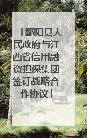 鄱阳县人民政府与江西省信用融资担保集团签订战略合作协议