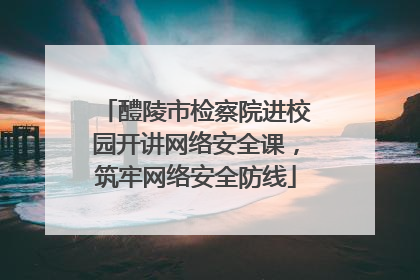 醴陵市检察院进校园开讲网络安全课，筑牢网络安全防线