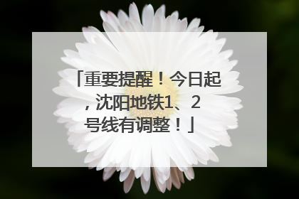 重要提醒！今日起，沈阳地铁1、2 号线有调整！