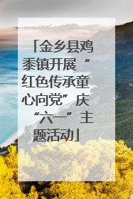 金乡县鸡黍镇开展“红色传承童心向党”庆“六一”主题活动
