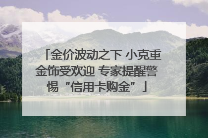 金价波动之下 小克重金饰受欢迎 专家提醒警惕“信用卡购金”
