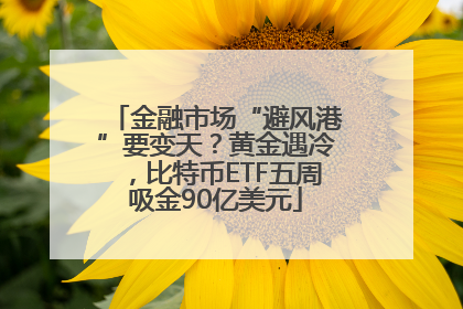 金融市场“避风港”要变天？黄金遇冷，比特币ETF五周吸金90亿美元