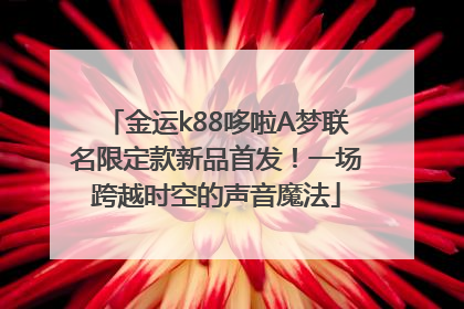 金运k88哆啦A梦联名限定款新品首发！一场跨越时空的声音魔法