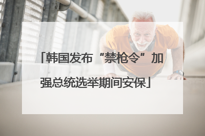 韩国发布“禁枪令”加强总统选举期间安保