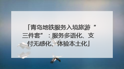 青岛地铁服务入境旅游“三件套”：服务多语化、支付无感化、体验本土化