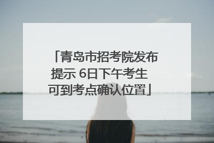 青岛市招考院发布提示 6日下午考生可到考点确认位置