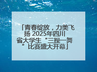 青春绽放，力美飞扬 2025年四川省大学生“三操一舞”比赛盛大开幕